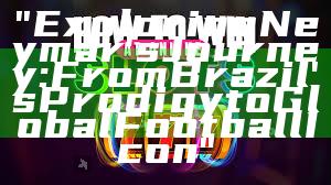 "Exploring Neymar's Journey: From Brazil's Prodigy to Global Football Icon"